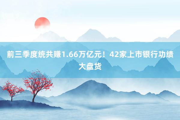 前三季度统共赚1.66万亿元！42家上市银行功绩大盘货