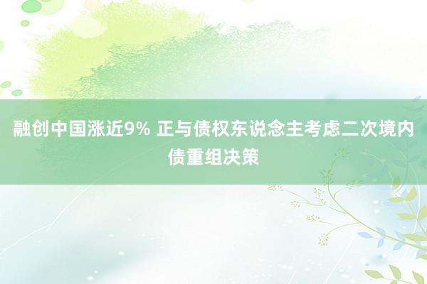 融创中国涨近9% 正与债权东说念主考虑二次境内债重组决策