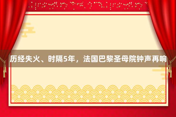 历经失火、时隔5年，法国巴黎圣母院钟声再响