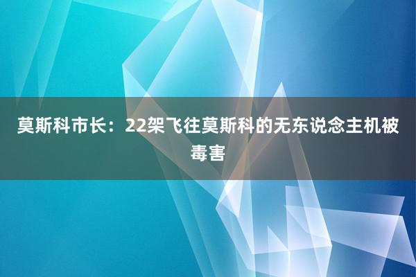 莫斯科市长：22架飞往莫斯科的无东说念主机被毒害