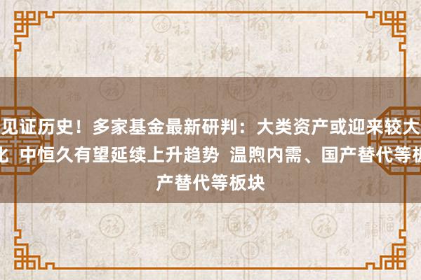 见证历史！多家基金最新研判：大类资产或迎来较大分化  中恒久有望延续上升趋势  温煦内需、国产替代等板块