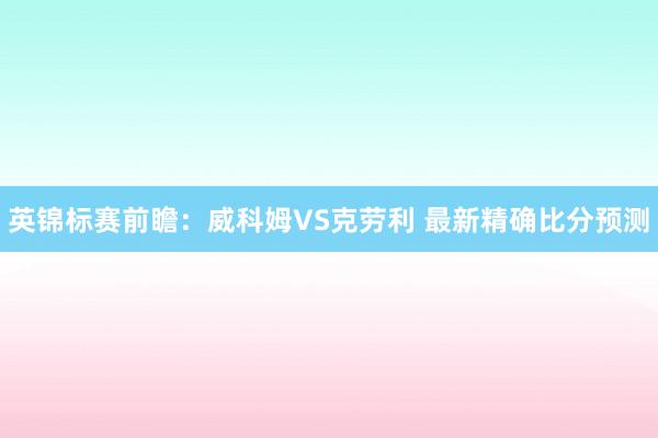 英锦标赛前瞻：威科姆VS克劳利 最新精确比分预测