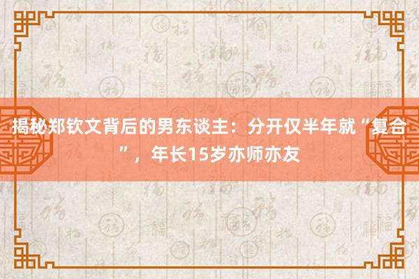 揭秘郑钦文背后的男东谈主：分开仅半年就“复合”，年长15岁亦师亦友