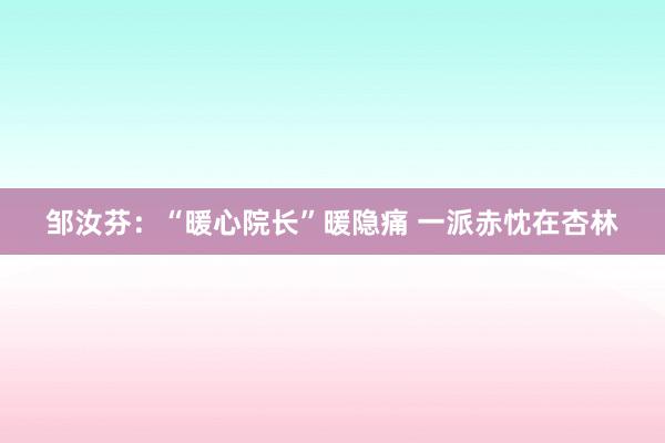 邹汝芬：“暖心院长”暖隐痛 一派赤忱在杏林