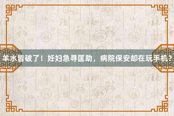 羊水皆破了！妊妇急寻匡助，病院保安却在玩手机？