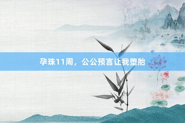 孕珠11周，公公预言让我堕胎