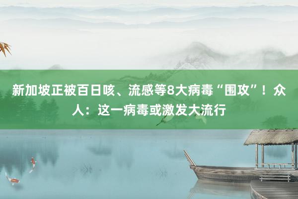 新加坡正被百日咳、流感等8大病毒“围攻”！众人：这一病毒或激发大流行